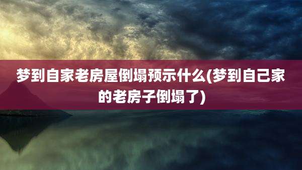 梦到自家老房屋倒塌预示什么(梦到自己家的老房子倒塌了)