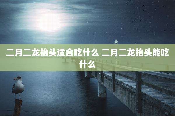 二月二龙抬头适合吃什么 二月二龙抬头能吃什么