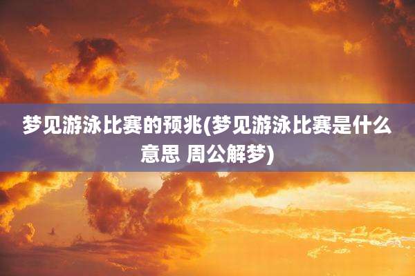 梦见游泳比赛的预兆(梦见游泳比赛是什么意思 周公解梦)