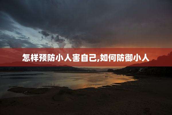 怎样预防小人害自己,如何防御小人