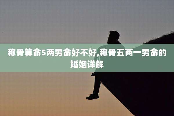 称骨算命5两男命好不好,称骨五两一男命的婚姻详解