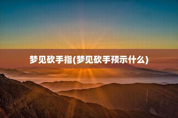 梦见砍手指(梦见砍手预示什么)