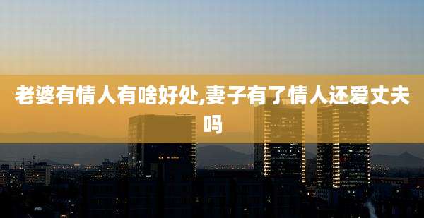 老婆有情人有啥好处,妻子有了情人还爱丈夫吗