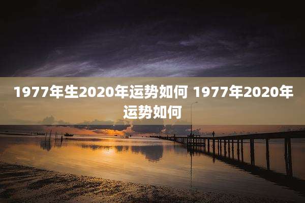 1977年生2020年运势如何 1977年2020年运势如何
