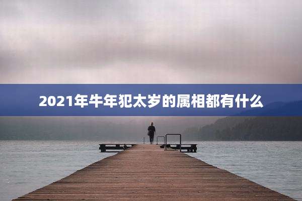 2021年牛年犯太岁的属相都有什么
