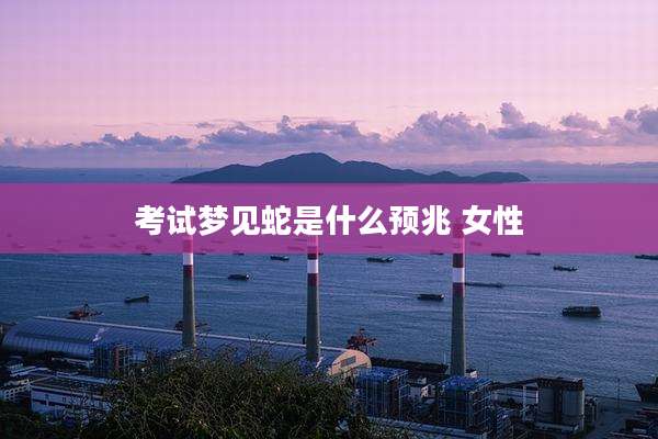 考试梦见蛇是什么预兆 女性