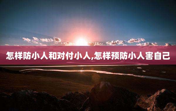 怎样防小人和对付小人,怎样预防小人害自己