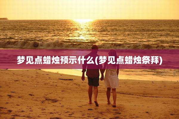 梦见点蜡烛预示什么(梦见点蜡烛祭拜)