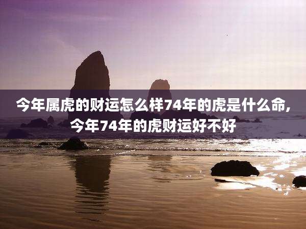 今年属虎的财运怎么样74年的虎是什么命,今年74年的虎财运好不好