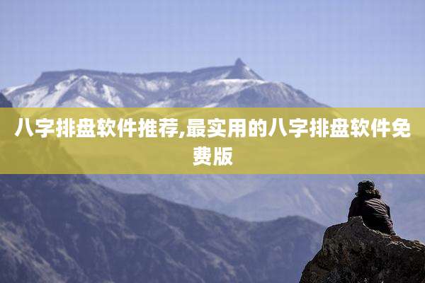 八字排盘软件推荐,最实用的八字排盘软件免费版