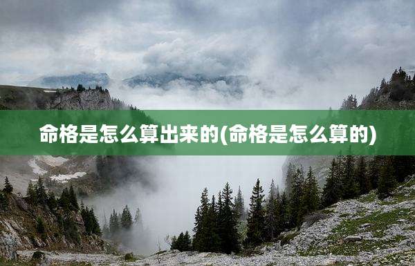 命格是怎么算出来的(命格是怎么算的)