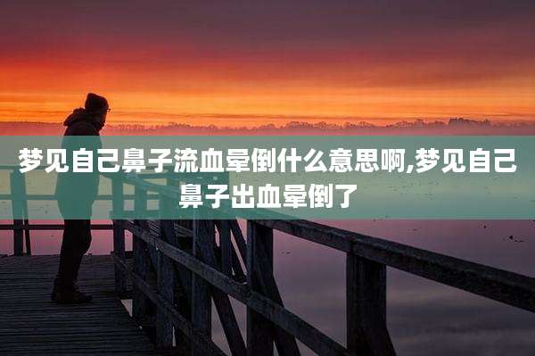 梦见自己鼻子流血晕倒什么意思啊,梦见自己鼻子出血晕倒了