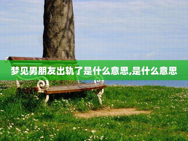 梦见男朋友出轨了是什么意思,是什么意思