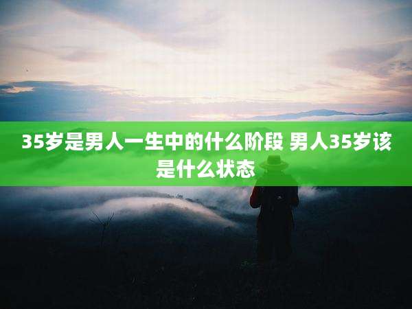 35岁是男人一生中的什么阶段 男人35岁该是什么状态