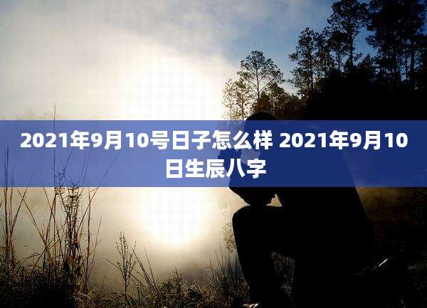 2021年9月10号日子怎么样 2021年9月10日生辰八字