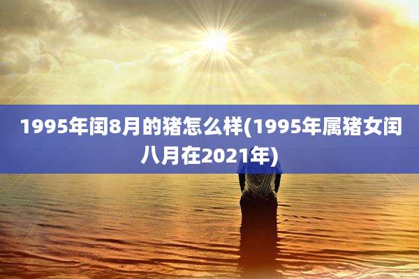 1995年闰8月的猪怎么样(1995年属猪女闰八月在2021年)