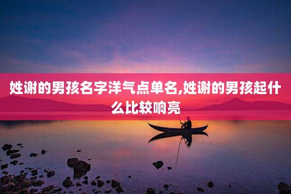 姓谢的男孩名字洋气点单名,姓谢的男孩起什么比较响亮