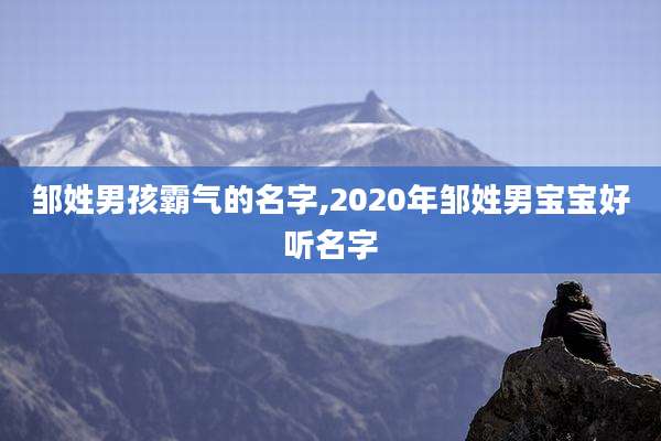 邹姓男孩霸气的名字,2020年邹姓男宝宝好听名字