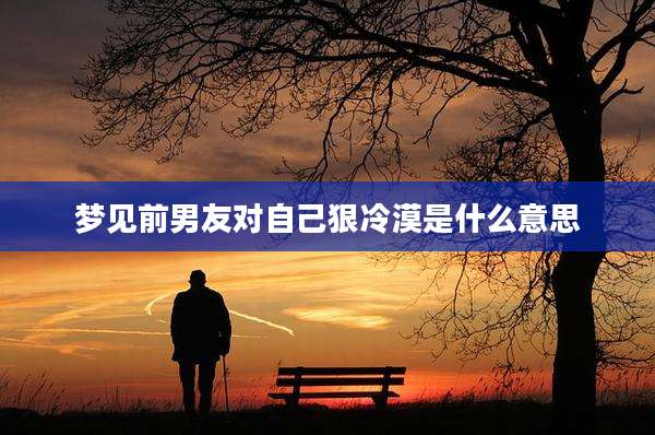 梦见前男友对自己狠冷漠是什么意思