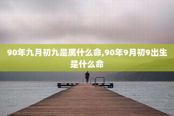 90年九月初九是属什么命,90年9月初9出生是什么命