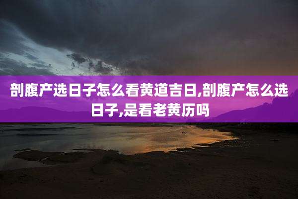 剖腹产选日子怎么看黄道吉日,剖腹产怎么选日子,是看老黄历吗