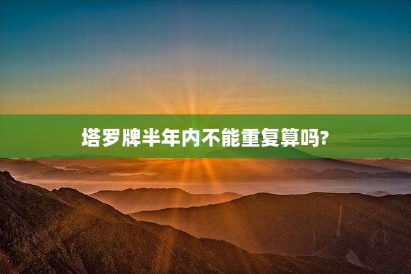 塔罗牌半年内不能重复算吗?