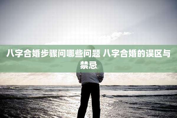 八字合婚步骤问哪些问题 八字合婚的误区与禁忌