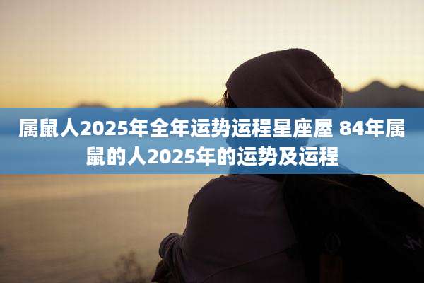 属鼠人2025年全年运势运程星座屋 84年属鼠的人2025年的运势及运程