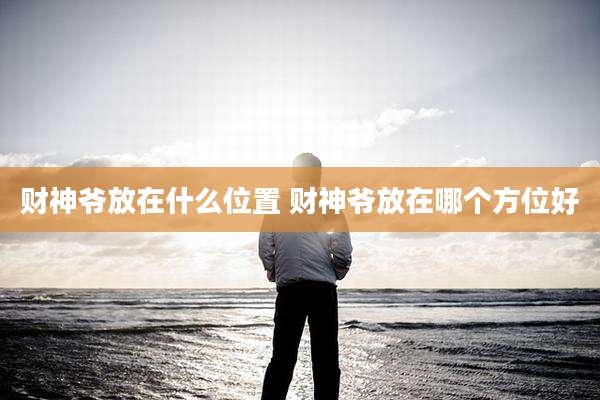财神爷放在什么位置 财神爷放在哪个方位好