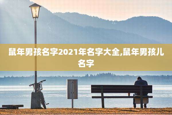 鼠年男孩名字2021年名字大全,鼠年男孩儿名字