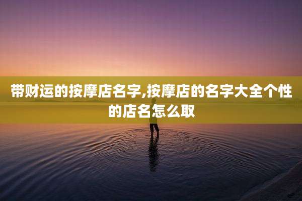 带财运的按摩店名字,按摩店的名字大全个性的店名怎么取