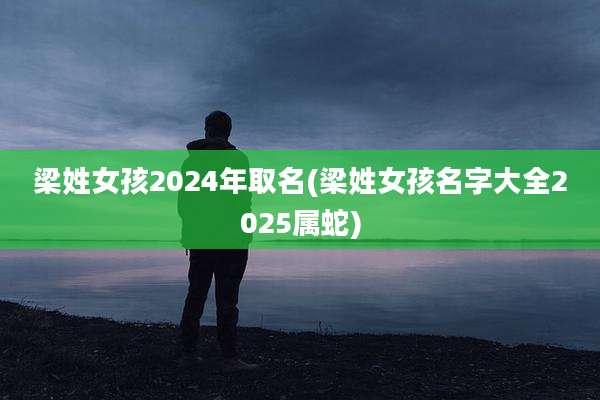 梁姓女孩2024年取名(梁姓女孩名字大全2025属蛇)