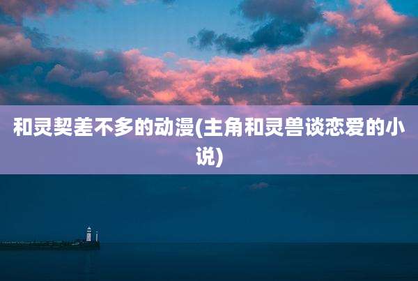 和灵契差不多的动漫(主角和灵兽谈恋爱的小说)
