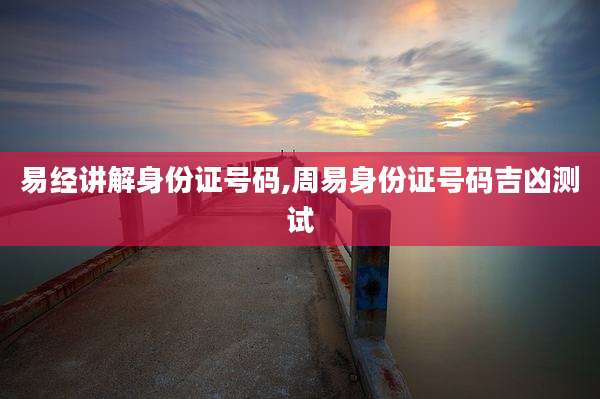 易经讲解身份证号码,周易身份证号码吉凶测试