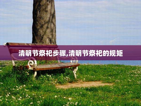 清明节祭祀步骤,清明节祭祀的规矩