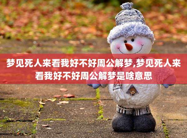 梦见死人来看我好不好周公解梦,梦见死人来看我好不好周公解梦是啥意思