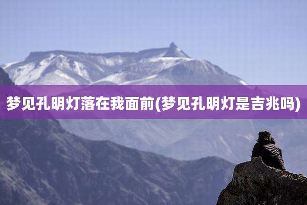 梦见孔明灯落在我面前(梦见孔明灯是吉兆吗)