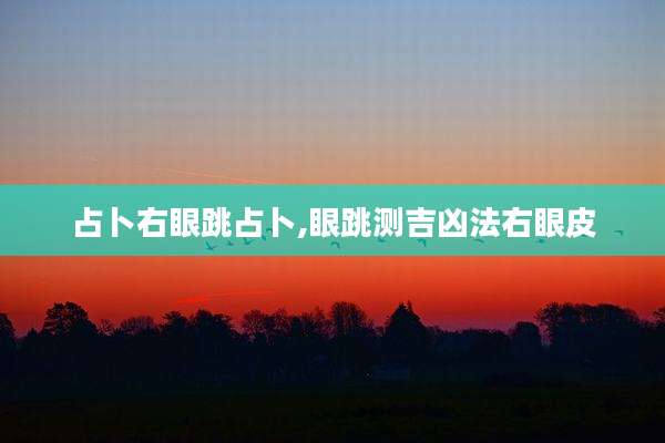 占卜右眼跳占卜,眼跳测吉凶法右眼皮