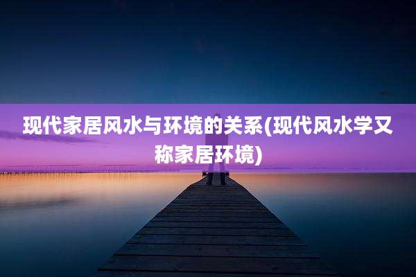 现代家居风水与环境的关系(现代风水学又称家居环境)