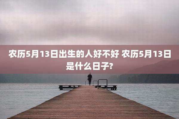 农历5月13日出生的人好不好 农历5月13日是什么日子?