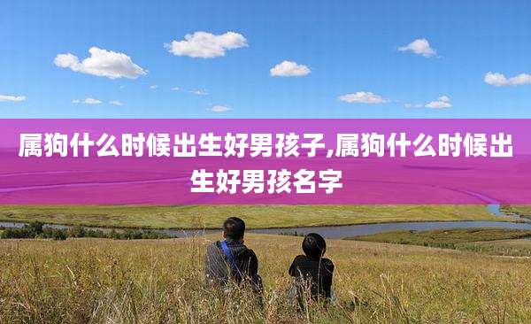 属狗什么时候出生好男孩子,属狗什么时候出生好男孩名字