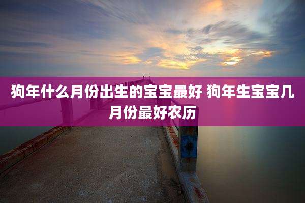 狗年什么月份出生的宝宝最好 狗年生宝宝几月份最好农历