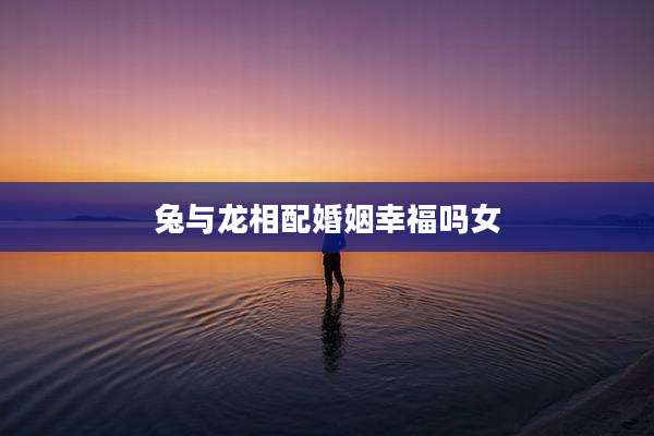 兔与龙相配婚姻幸福吗女
