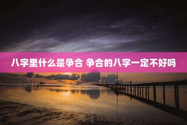 八字里什么是争合 争合的八字一定不好吗