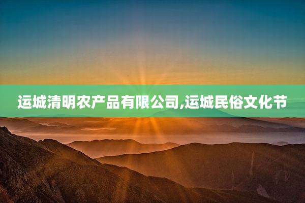 运城清明农产品有限公司,运城民俗文化节