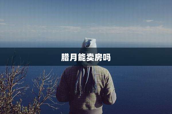 腊月能卖房吗