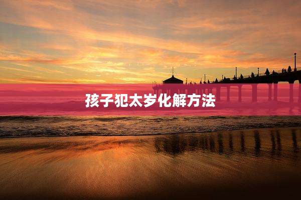 孩子犯太岁化解方法