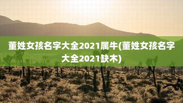 董姓女孩名字大全2021属牛(董姓女孩名字大全2021缺木)