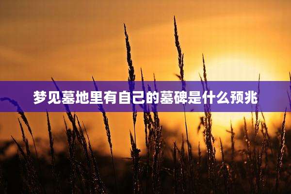 梦见墓地里有自己的墓碑是什么预兆