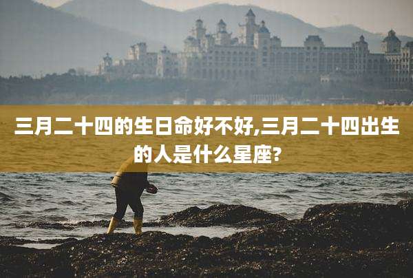 三月二十四的生日命好不好,三月二十四出生的人是什么星座?